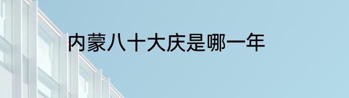 内蒙八十大庆是哪一年