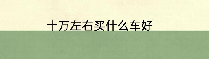十万左右买什么车好
