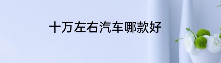十万左右汽车哪款好