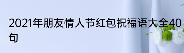 2021年朋友情人节红包祝福语大全40句