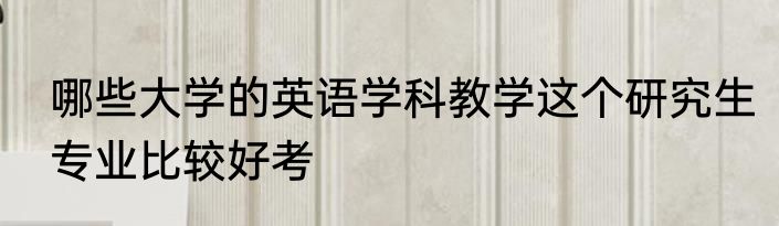 哪些大学的英语学科教学这个研究生专业比较好考