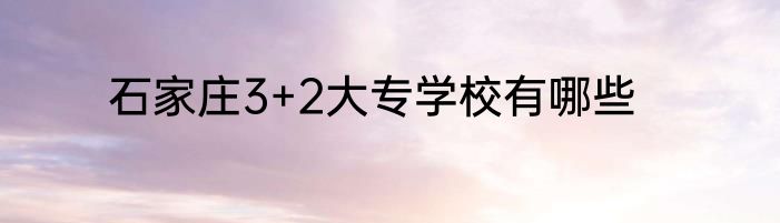 石家庄3+2大专学校有哪些