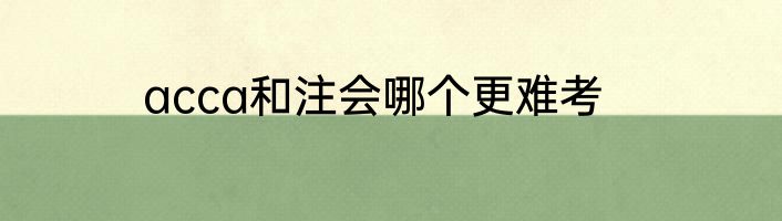 acca和注会哪个更难考