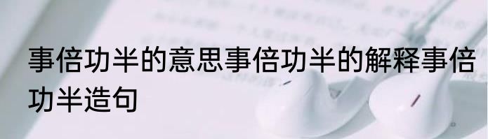 事倍功半的意思事倍功半的解释事倍功半造句