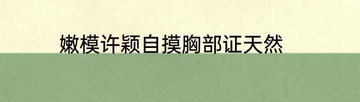 嫩模许颖自摸胸部证天然