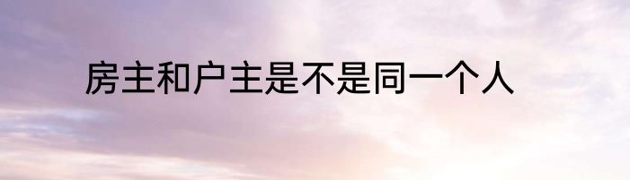 房主和户主是不是同一个人