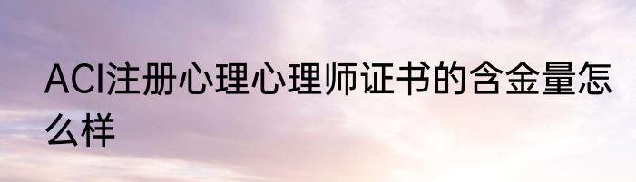 ACI注册心理心理师证书的含金量怎么样