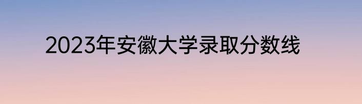 2023年安徽大学录取分数线
