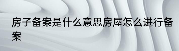 房子备案是什么意思房屋怎么进行备案