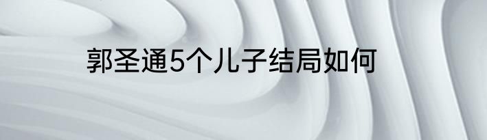 郭圣通5个儿子结局如何