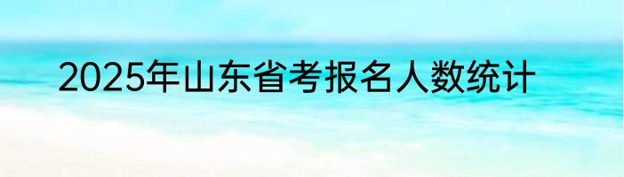 2025年山东省考报名人数统计