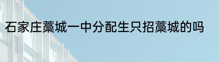 石家庄藁城一中分配生只招藁城的吗