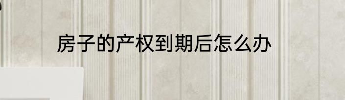 房子的产权到期后怎么办