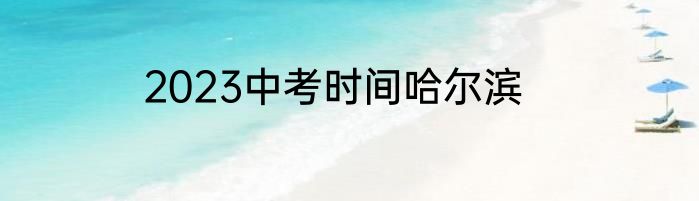 2023中考时间哈尔滨