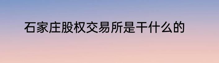 石家庄股权交易所是干什么的