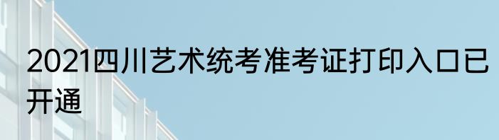 2021四川艺术统考准考证打印入口已开通