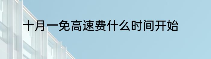 十月一免高速费什么时间开始