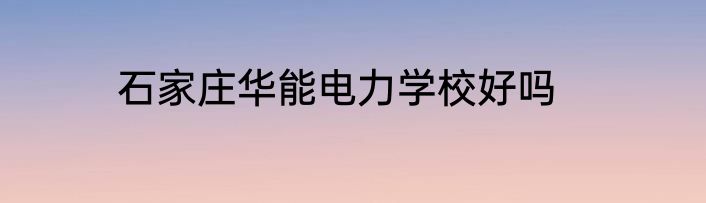 石家庄华能电力学校好吗