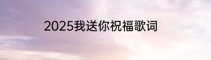 2025我送你祝福歌词