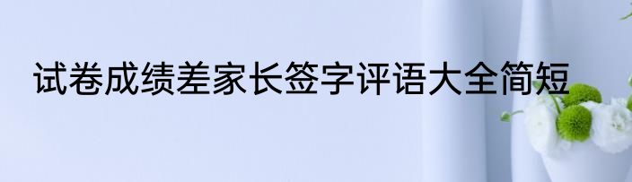 试卷成绩差家长签字评语大全简短