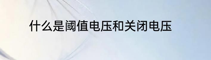 什么是阈值电压和关闭电压