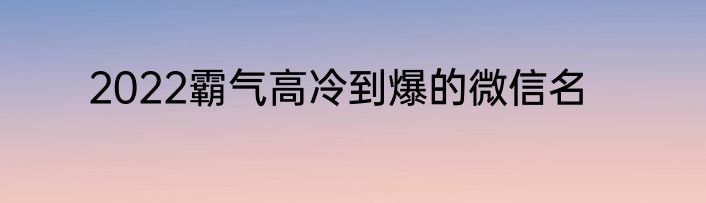 2022霸气高冷到爆的微信名