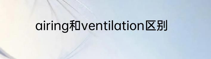 airing和ventilation区别