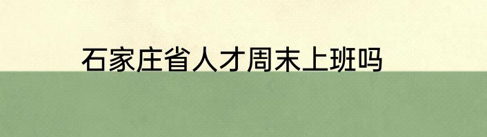石家庄省人才周末上班吗