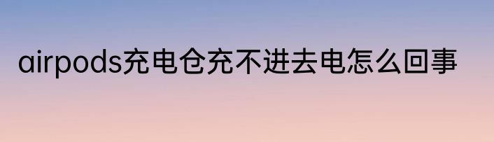airpods充电仓充不进去电怎么回事
