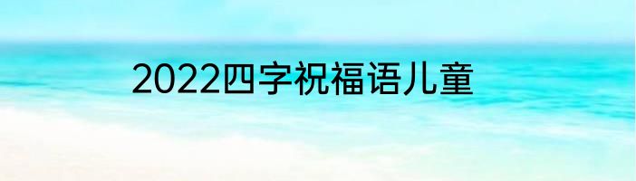2022四字祝福语儿童