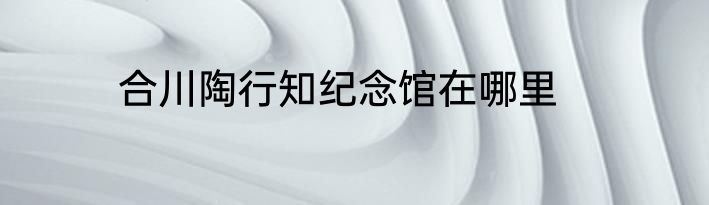 合川陶行知纪念馆在哪里