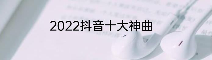 2022抖音十大神曲
