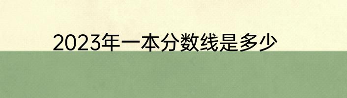 2023年一本分数线是多少