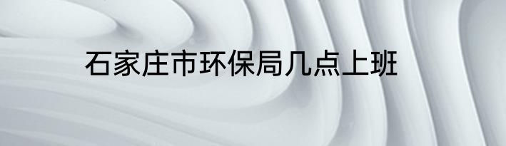 石家庄市环保局几点上班