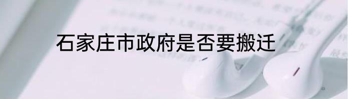 石家庄市政府是否要搬迁