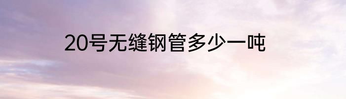 20号无缝钢管多少一吨