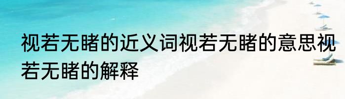 视若无睹的近义词视若无睹的意思视若无睹的解释