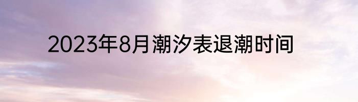 2023年8月潮汐表退潮时间