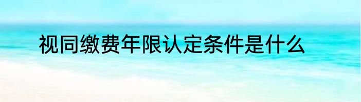 视同缴费年限认定条件是什么