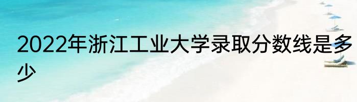 2022年浙江工业大学录取分数线是多少