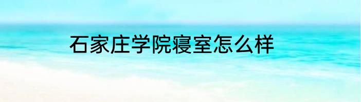 石家庄学院寝室怎么样