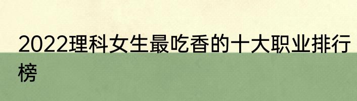 2022理科女生最吃香的十大职业排行榜