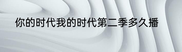 你的时代我的时代第二季多久播