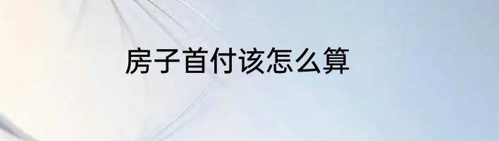 房子首付该怎么算
