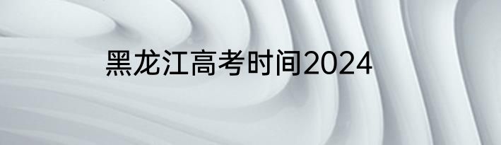 黑龙江高考时间2024