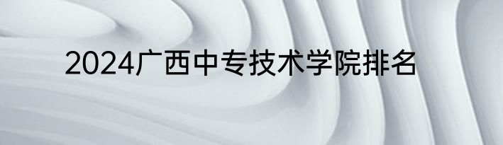 2024广西中专技术学院排名