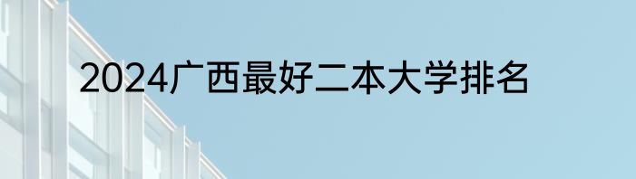 2024广西最好二本大学排名