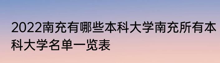 2022南充有哪些本科大学南充所有本科大学名单一览表