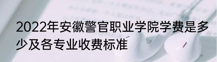 2022年安徽警官职业学院学费是多少及各专业收费标准