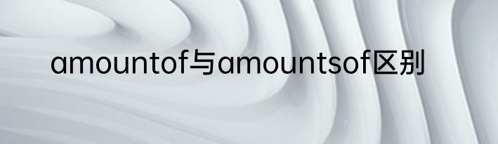 amountof与amountsof区别